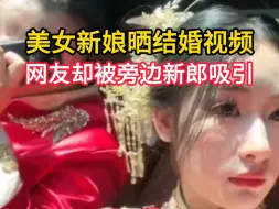 下载视频: 美女新娘晒结婚视频，网友却被旁边新郎吸引：好奇你们怎么认识的