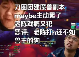 Download Video: 刀圈团建魔兽副本，maybe主动累了，老陈戏瘾又犯;恶评：586的老陈打h还不如兽王的狗