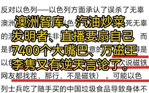 下载视频: 澳洲智库、汽油炒菜发明者、直播要扇自己7400个大嘴巴、万磁王李隽又有逆天言论了。