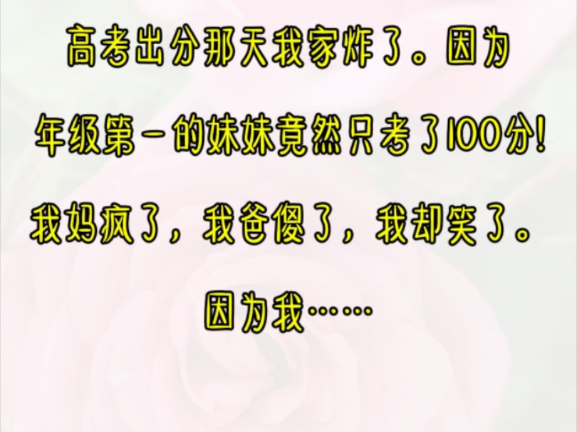 高考出分那天我家炸了.因为年级第一的妹妹竟然只考了100分!我妈疯了,我爸傻了,我却笑了因为我……哔哩哔哩bilibili