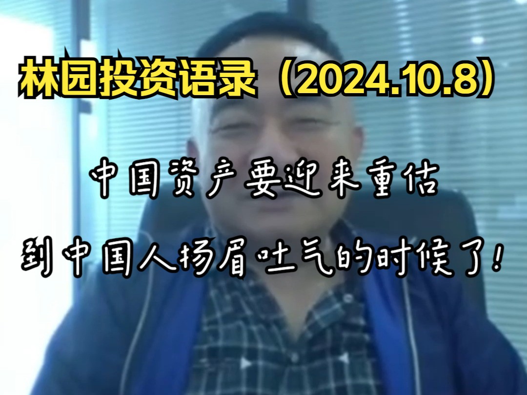 林园投资语录(2024.10.8)——中国资产要迎来重估到中国人扬眉吐气的时候了!哔哩哔哩bilibili