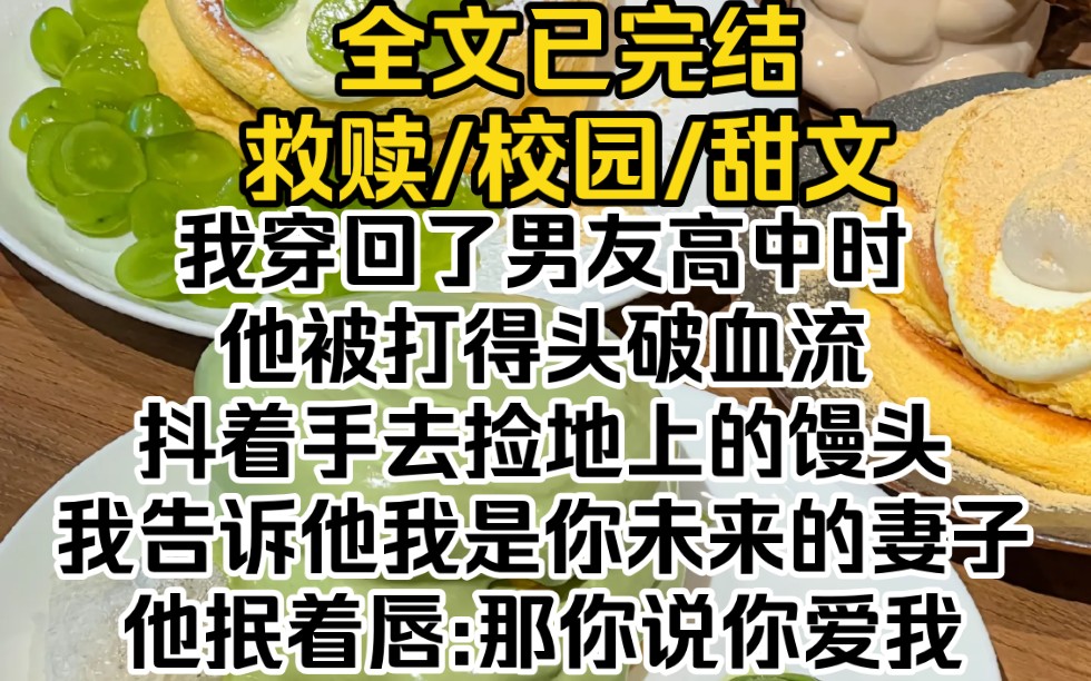 [图]（完结文）我穿回了男友高中时，他被打得头破血流，抖着手去捡地上的馒头。我告诉他我是你未来的妻子，他抿着唇:那你说你爱我