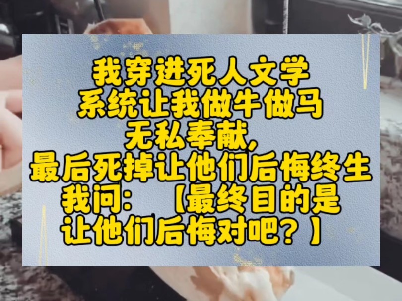 我穿进死人文学,系统让我做牛做马,无私奉献,最后死掉让他们后悔终生.我问:【最终目的是让他们后悔对吧?】系统说:【对.】我说:【这就好办了...