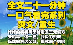 下载视频: 【全文已完结】妹妹的婆婆每天给她煮三无偏方去胎毒，这一世，我极力赞成，既然偏方这么好，那就喝个够吧！苏雯喝得上吐下泻，难受得不行，我却兴奋得拍手叫好。