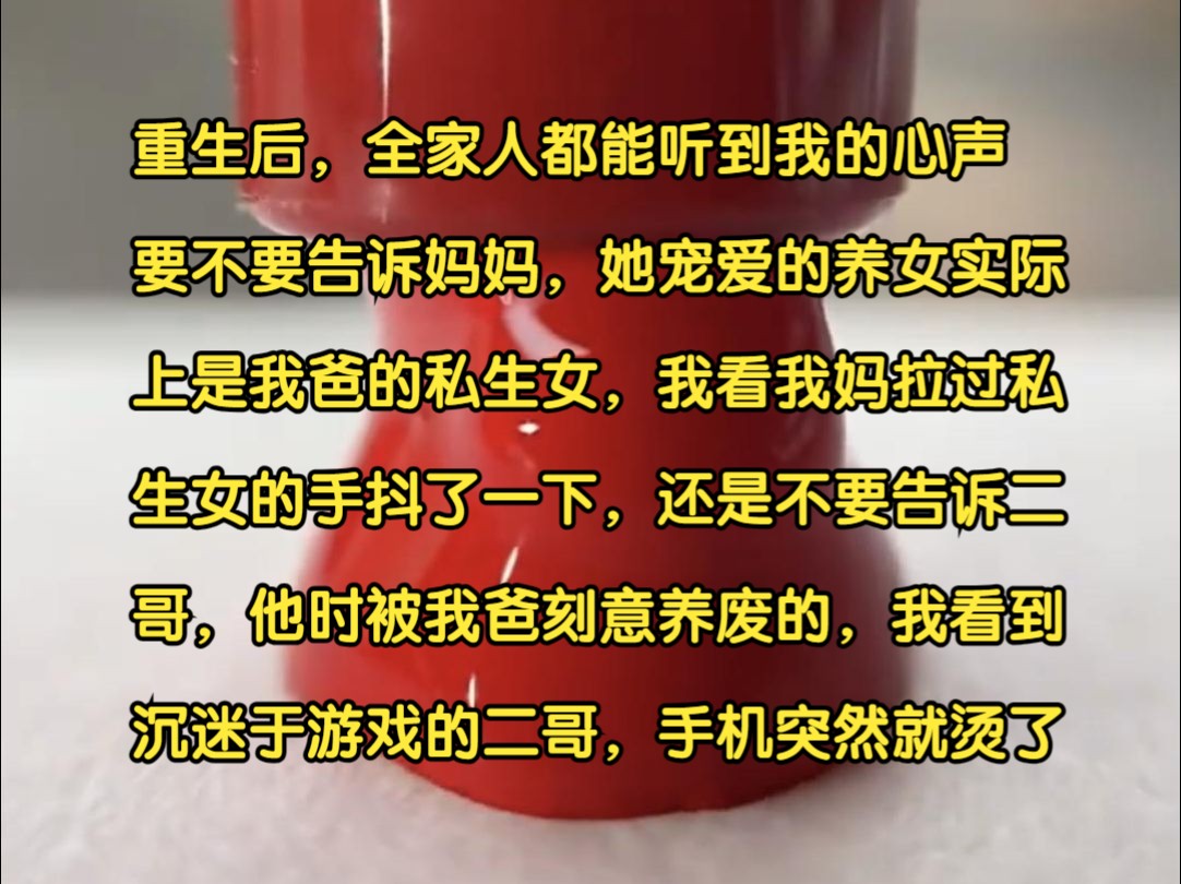 [图]重生后，全家人都能听到我的心声:要不要告诉妈妈，她宠爱的养女实际上是我爸的私生女? 我看到我妈拉过私生女的手，突然抖了一下。还是不要告诉二哥，他是被我爸刻意养废