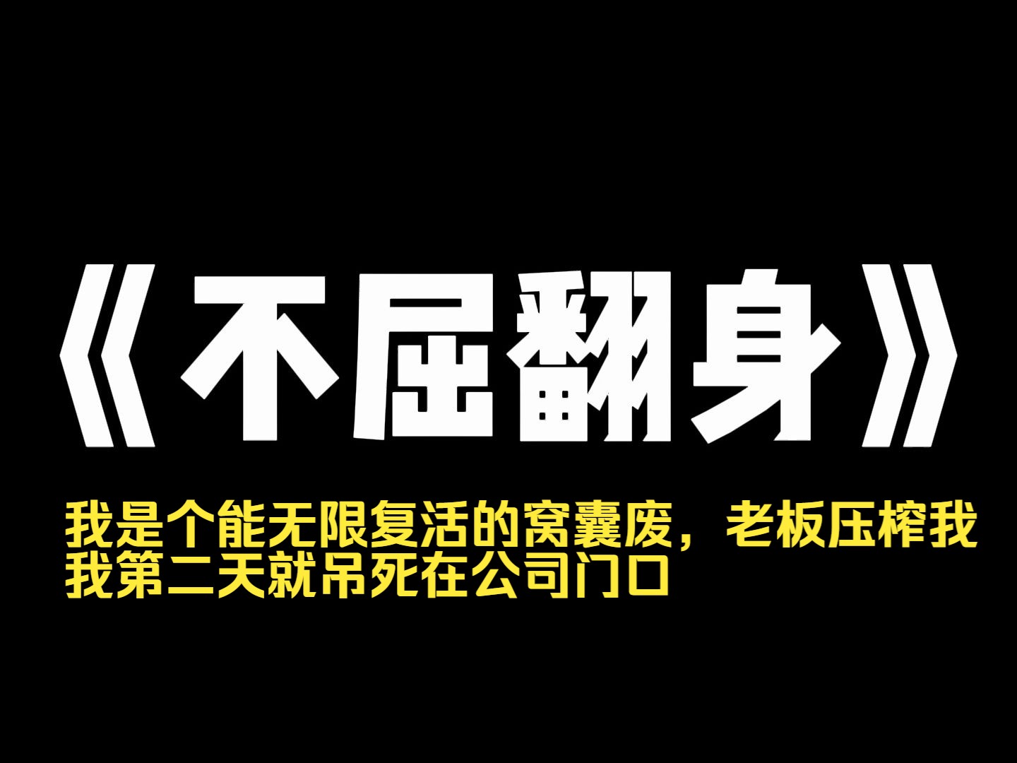 小说推荐~《不屈翻身》我是个能无限复活的窝囊废.老板压榨我,我第二天就吊死在公司门口.男友背叛我,我哭着跳楼成他死去的白月光警察男神冷落...