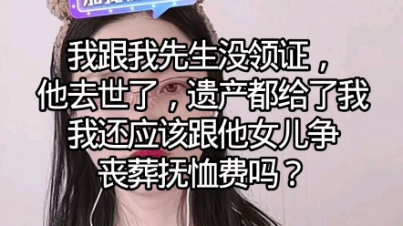 我跟我先生没领证他去世了,遗产都给了我,我还应该跟她女儿争丧葬抚恤金吗?哔哩哔哩bilibili