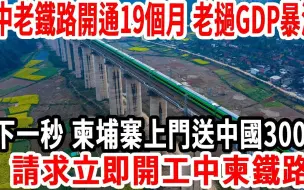 Download Video: 中老铁路开通19个月，老挝GDP暴涨！下一秒，柬埔寨上门送中国300亿，请求立即开工“中柬铁路”？