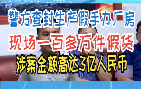 警方查封生产假手办厂房 现场一百多万件假货 涉案金额高达3亿人民币哔哩哔哩bilibili