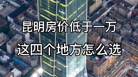 昆明房价都15000以上了,低于一万的还有没有,来看看这四个区域!均价6000起来看看!哔哩哔哩bilibili