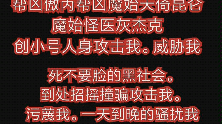 [图]曝光无菌包帮凶不要脸的雷霆猎鹰逢魔魔始帮凶z字团帮凶傲丙帮凶魔始天倚昆仑魔始怪医灰杰克黑社会创小号人身攻击我。威胁我。造谣诽谤我。黑恶势力。搞我的粉丝以及关注