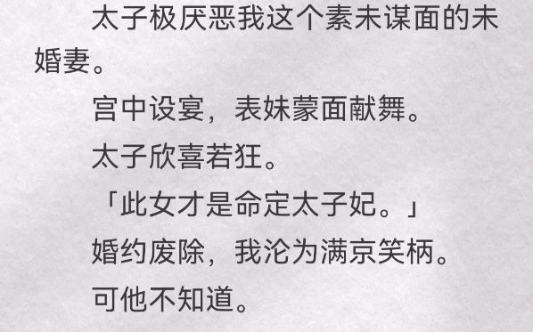 太子极厌恶我这个素未谋面的未婚妻.宫中设宴,表妹蒙面献舞.太子欣喜若狂.「此女才是命定太子妃.」婚约废除,我沦为满京笑柄.可他不知道.自己...