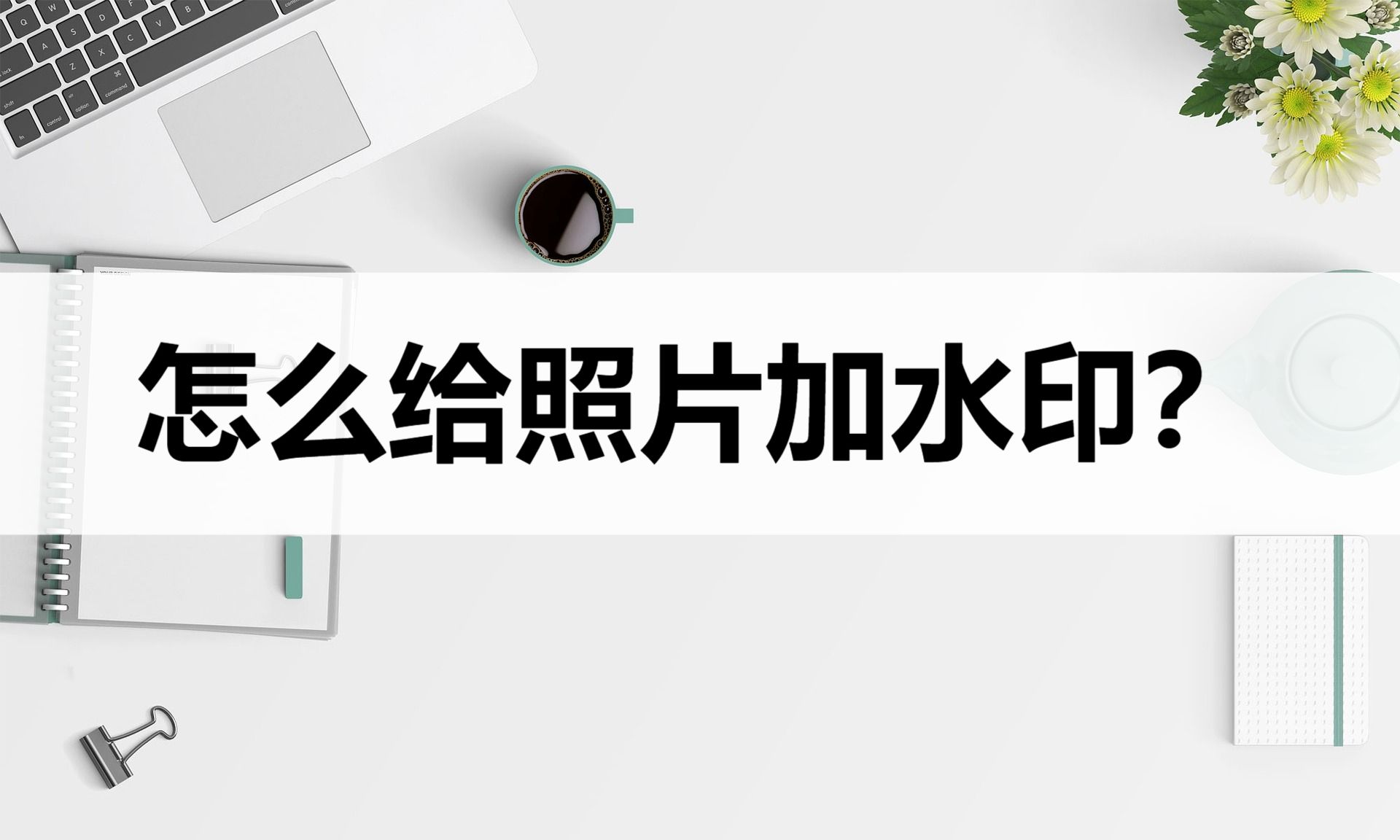 怎么给照片加水印?这四种照片加水印方法很简单