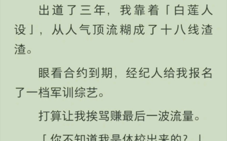 [图]出道了三年，我靠着「白莲人设」，从人气顶流糊成了十八线渣渣。眼看合约到期，经纪人给我报名了一档军训综艺。打算让我挨骂赚最后一波流量「你不知道我是体校出来的？」