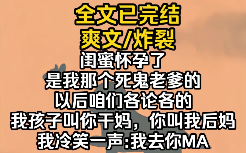 (完结文)闺蜜怀孕了,是我那个死鬼老爹的.以后咱们各论各的,我孩子叫你干妈,你叫我后妈.我冷笑一声:我去你MA哔哩哔哩bilibili