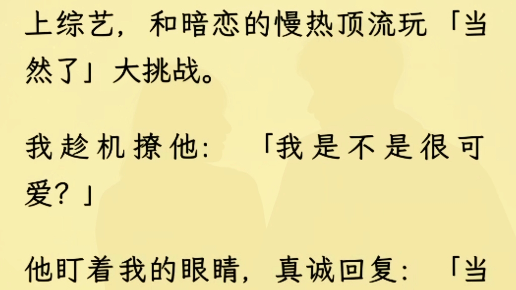 [图]（全文完）上综艺，和暗恋的慢热顶流玩「当然了」大挑战。我趁机撩他：「我是不是很可爱？」他盯着我的眼睛，真诚回复：「当然了，最可爱。」周围的嘉宾都在起哄。