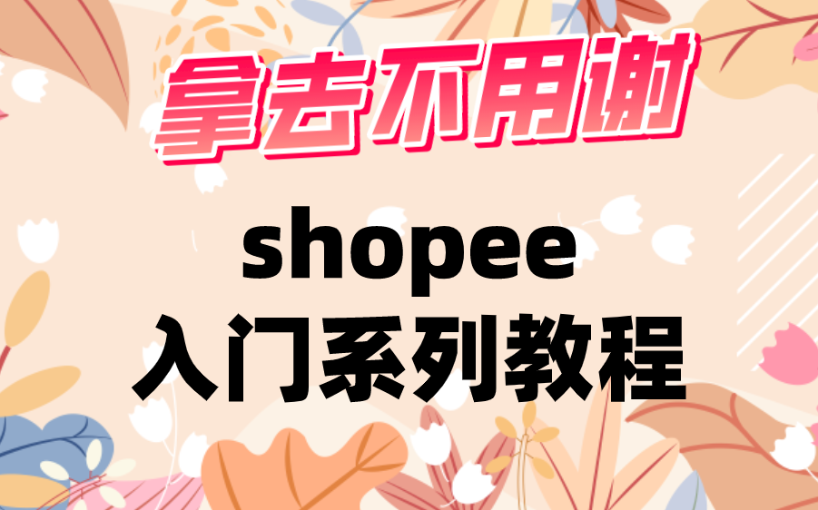 拿去不用谢!新手入门shopee跨境电商系列教程哔哩哔哩bilibili