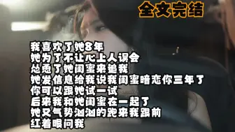 Download Video: 【全文完结】我喜欢了她8年 她为了不让心上人误会 怂恿了她闺蜜来追我 她发信息给我说我闺蜜暗恋你三年了 你可以跟她试一试 后来我和她闺蜜在一起了 她又气势汹汹的