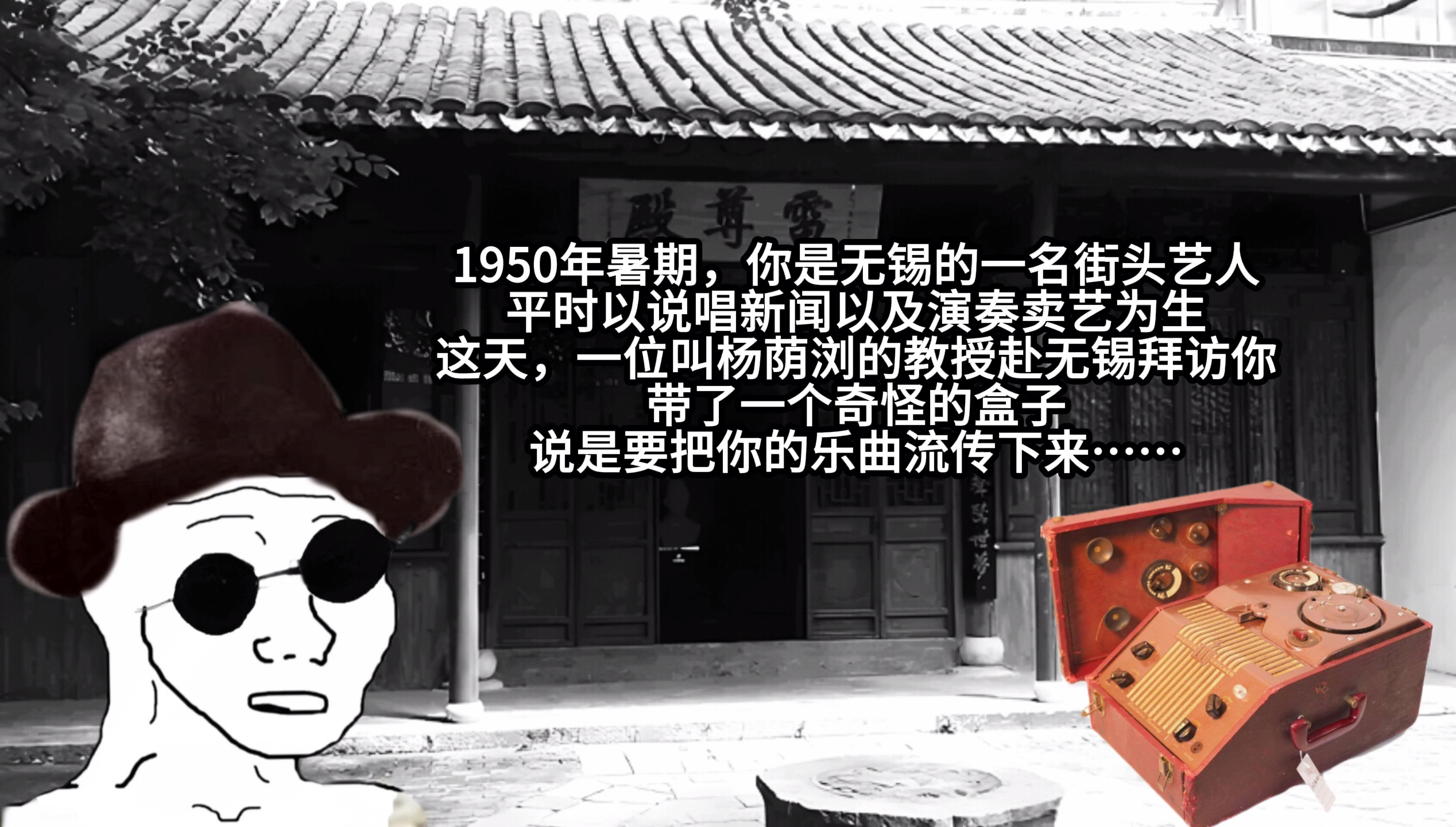 1950年暑期,你是无锡的一名街头艺人,平时以说唱新闻以及演奏卖艺为生.这天,一位叫杨荫浏的教授赴无锡拜访你.带了一个奇怪的盒子,说是要把你的...