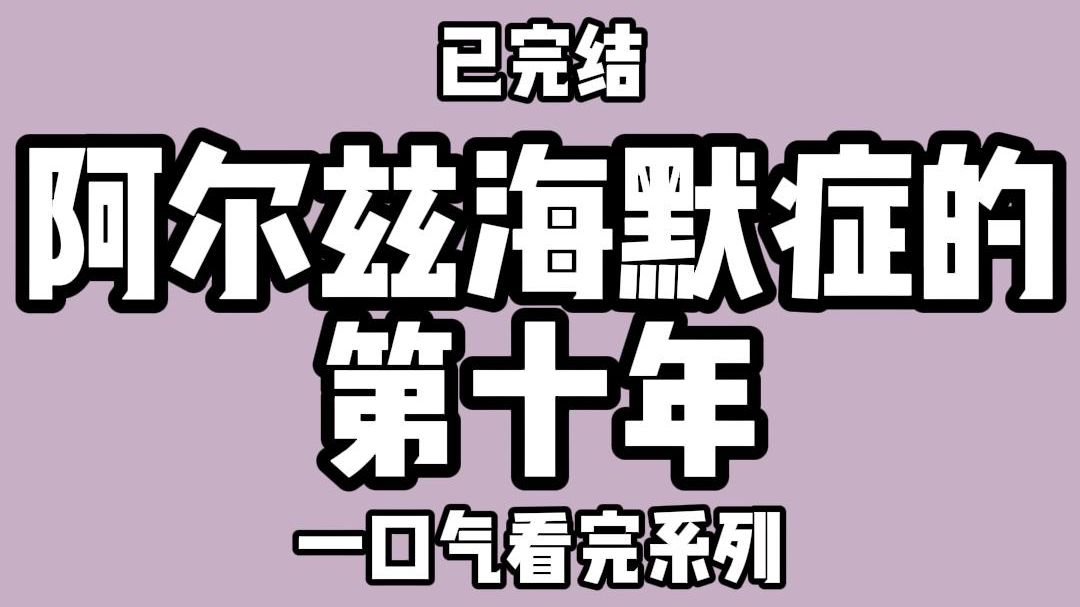 【全文完结】今年是得阿尔兹海默症的第十年.我感到许多东西正在离我而去.我先是忘记了那些精丽的词组.然后又忘记了那些复杂的句式.接着忘记了语...