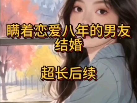 瞒着恋爱八年的男友结婚 前文+后续已完结,大结局 #完整版#文荒推荐 #一口气看完系列#炒鸡好看小说斗音首页搜索[黑岩故事]小程序,搜索口令『746817...