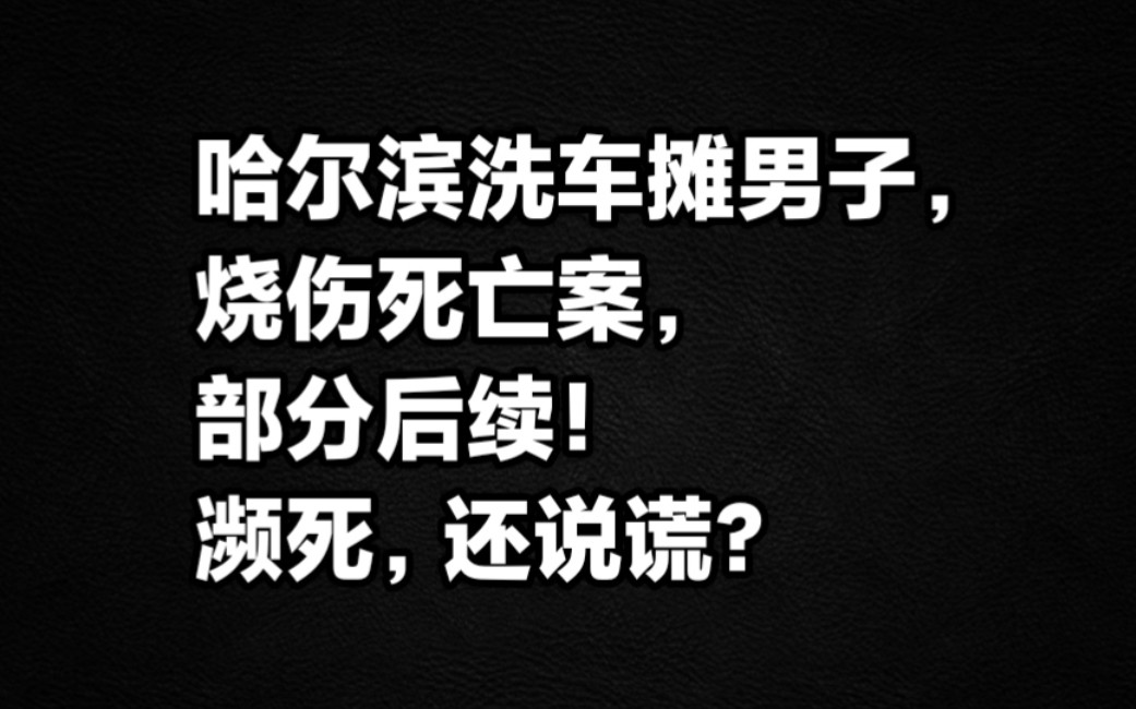 哈尔滨洗车摊男子烧伤死亡案,部分后续,濒死还说谎?哔哩哔哩bilibili