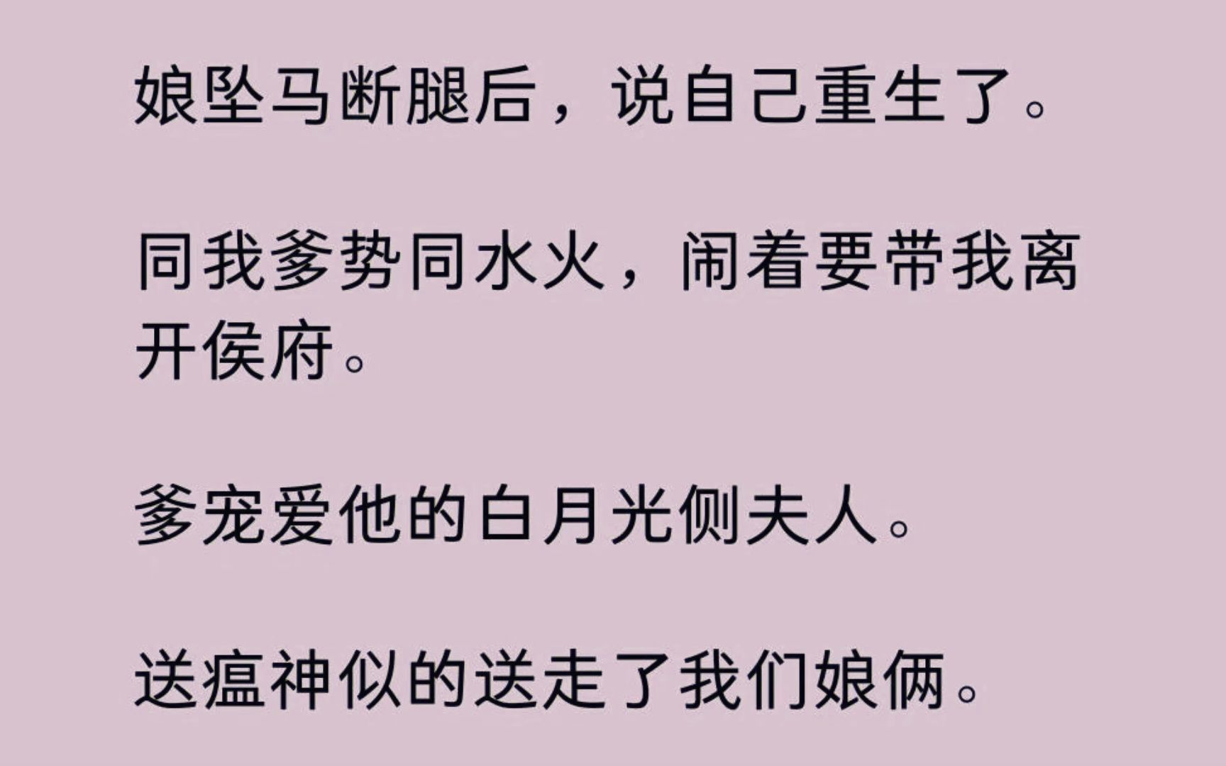 【全】娘坠马断腿后,说自己重生了. 同我爹势同水火,闹着要带我离开侯府. 爹宠爱他的白月光侧夫人. 送瘟神似的送走了我们娘俩. 后来我娘继承王位...