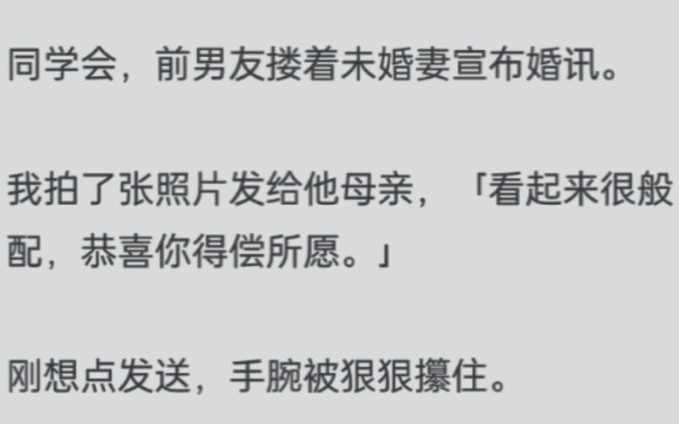 同学会,前男友搂着未婚妻宣布婚讯.我拍了张照片发给他母亲,「看起来很般配,恭喜你得偿所愿.」刚想点发送,手腕被狠狠攥住.「呦,还跟我妈有联...