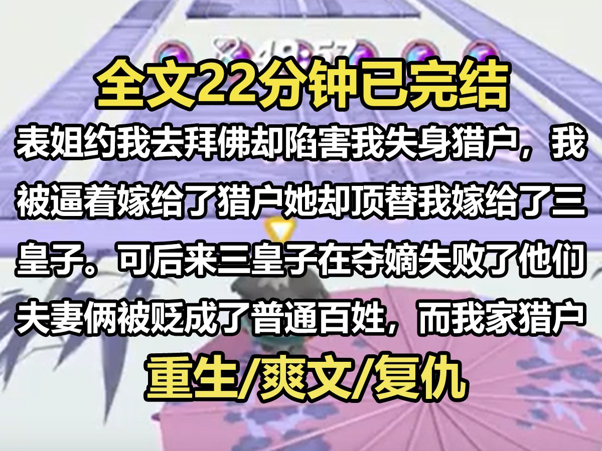 【全文已完结】表姐约我去拜佛却陷害我失身猎户,我被逼着嫁给了猎户她却顶替我嫁给了三皇子.可后来三皇子在夺嫡失败了他们夫妻俩被贬成了普通百...