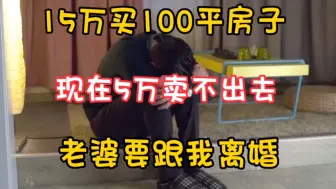 Download Video: 15万买的100平房子，现在5万都没人要，老婆要跟我离婚