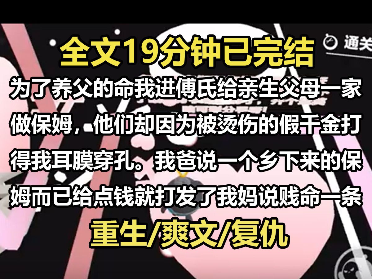 【全文已完结】为了养父的命,我进了傅氏给亲生父母一家做保姆,他们却因为被烫伤的假千金打得我耳膜穿孔.我爸说,一个乡下来的保姆而已,给点钱就...