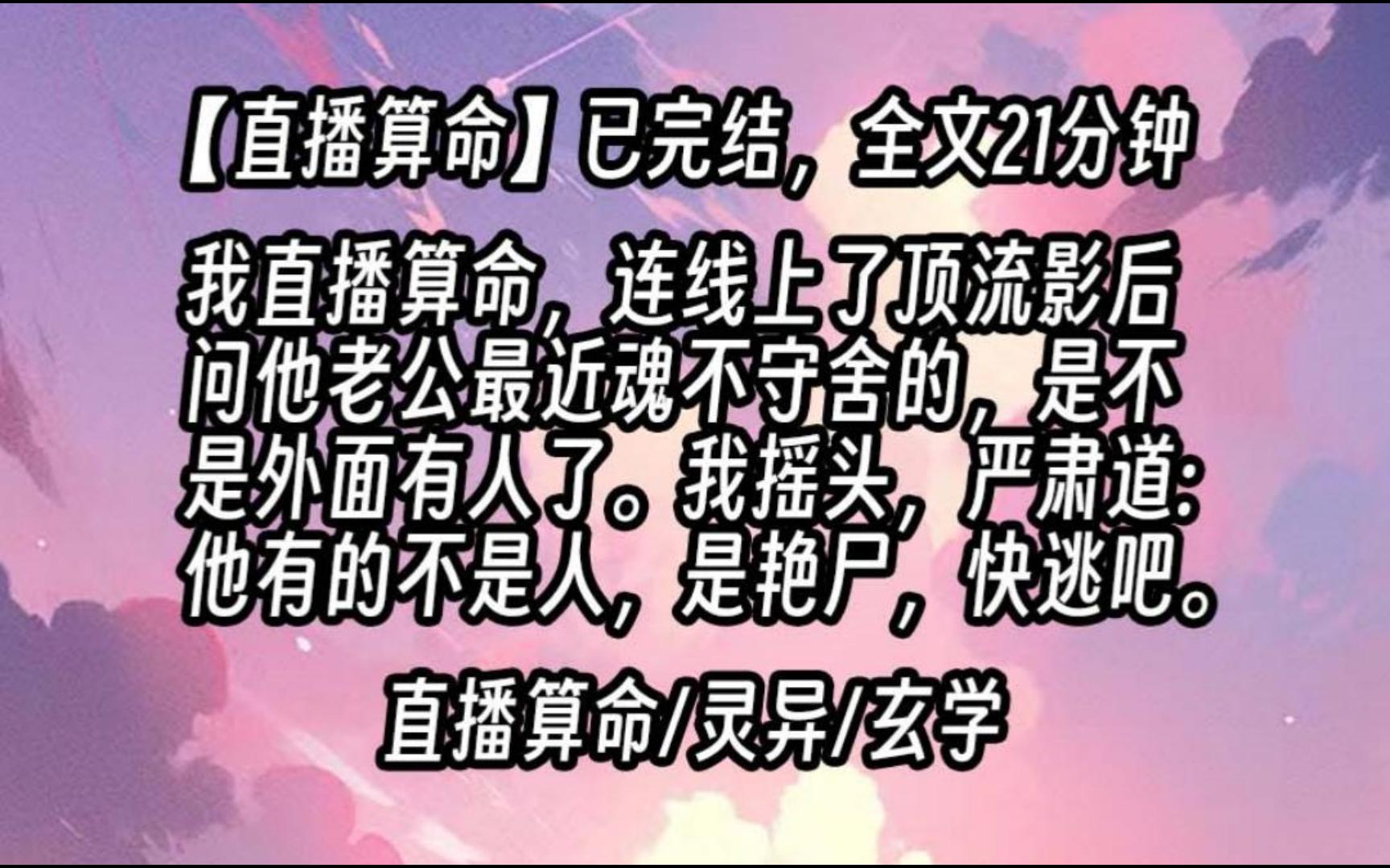 【已更完】我直播算命,连线上了顶流影后问他老公最近魂不守舍的,是不是外面有人了.我摇头,严肃道:「他有的不是人,是艳尸.你快逃吧.」哔哩...