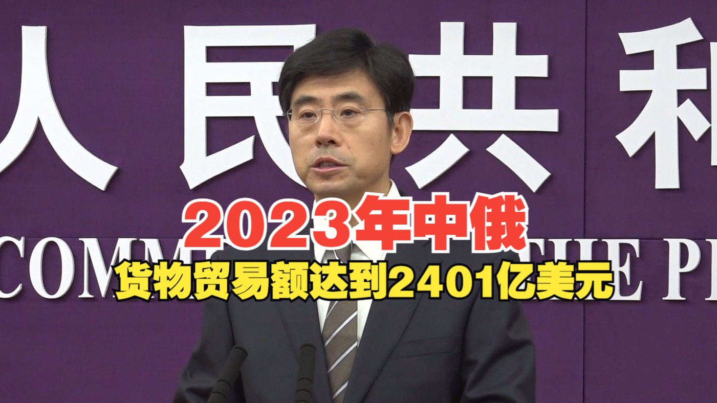 商务部:2023年中俄双边货物贸易额达到2401亿美元 同比增长26.3%哔哩哔哩bilibili