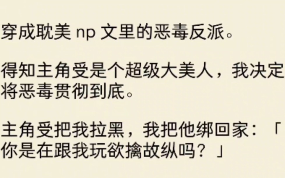 [图]（全文）穿成耽美 np 文里的恶毒反派。得知主角受是个超级大美人，我决定将恶毒贯彻到底。主角受把我拉黑，我把他绑回家：「你是在跟我玩欲擒故纵吗？」