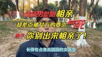 下载视频: 优质男相亲，却被女方的一个要求气懵！男子：你这种人结婚干嘛？