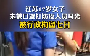 Tải video: 江苏17岁女子未戴口罩打防疫人员耳光，被行政拘留七日