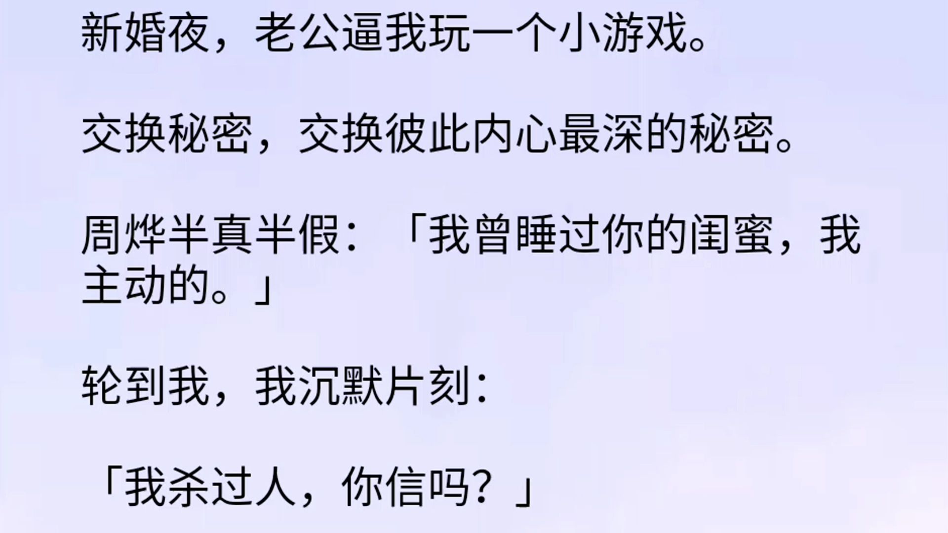 新婚夜,老公逼我玩一个小游戏.交换秘密,交换彼此内心最深的秘密.周烨半真半假:「我曾睡过你的闺蜜,我主动的.」轮到我,我沉默片刻:「我杀...