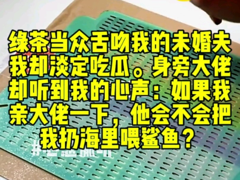 (已完结)绿茶当众舌吻我的未婚夫,我却淡定吃瓜.身旁大佬却听到我的心声:如果我亲大佬一下,他会不会把我扔海里喂鲨鱼?哔哩哔哩bilibili