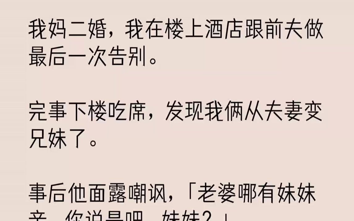 [图]【完结文】我妈二婚，我在楼上酒店跟前夫做最后一次告别。完事下楼吃席，发现我俩从夫妻变兄妹了。事后他面露嘲讽，「老婆哪有妹妹亲，你...