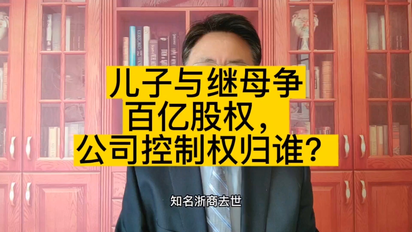 知名浙商去世,儿子与继母争百亿股权,公司控制权归谁?哔哩哔哩bilibili