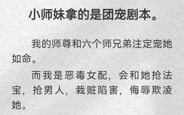 小师妹拿的是团宠剧本.我的师尊和六个师兄弟注定宠她如命.而我是恶毒女配,会和她抢法宝,抢男人,栽赃陷害,侮辱欺凌她.最后被师尊抽去仙骨,被...