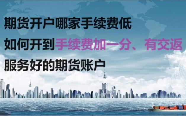 期货开户哪家手续费低?如何开到手续费加一分、有交返、服务好的期货账户哔哩哔哩bilibili