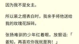 下载视频: （全文完） 因为我不是女主。所以裴之煜表白时，我亲手将他送给我的玫瑰花踩碎。张扬难驯的少年红着眼，放狠话:「姜知，再喜欢你我就是狗！」