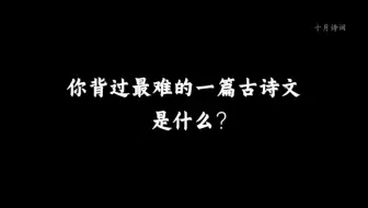 学了这么多年语文，你背过最难的一篇古诗文是什么？