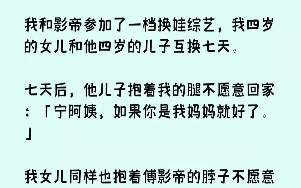 [图]【完结文】我和影帝参加了一档换娃综艺，我四岁的女儿和他四岁的儿子互换七天。七天后，他儿子抱着我的腿不愿意回家：「宁阿姨，如果你是...