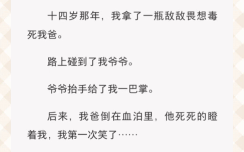 十四岁那年,我拿了一瓶敌敌畏想毒死我爸.路上碰到了我爷爷.爷爷抬手给了我一巴掌.后来,我爸倒在血泊里,他死死的瞪着我,我第一次笑了……哔...