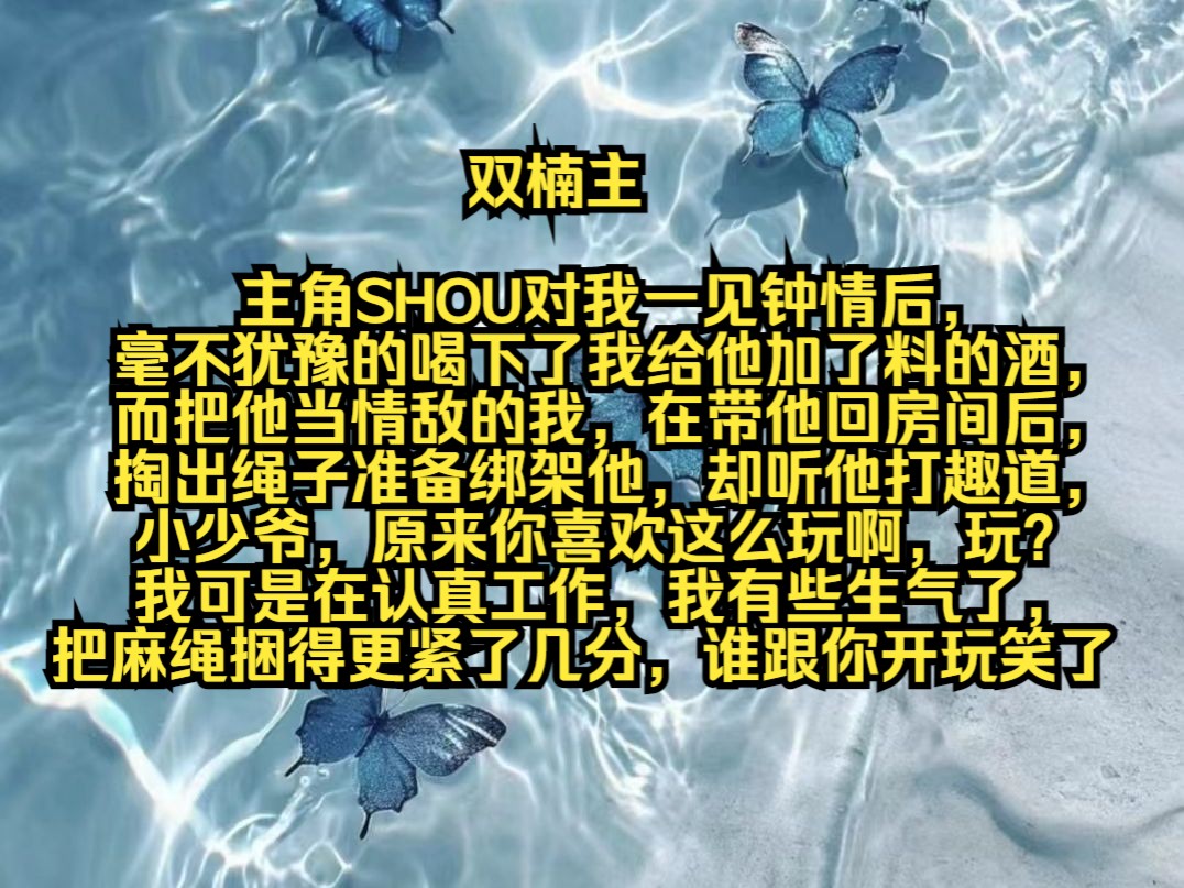 主角受对我一见钟情后,毫不犹豫的喝下了我给他加了料的酒,而把他当情敌的我,在带他回房间后,掏出绳子准备绑架他,却听他打趣道,小少爷,原来你...