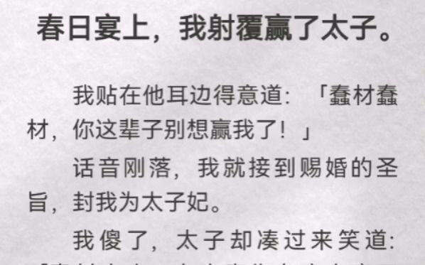 (此间相望)春日宴上,我射覆赢了太子.我贴在他耳边得意道「蠢材蠢材,你这辈子别想赢我了」 话音刚落,我就接到赐婚的圣旨,封我为太子妃.我傻...