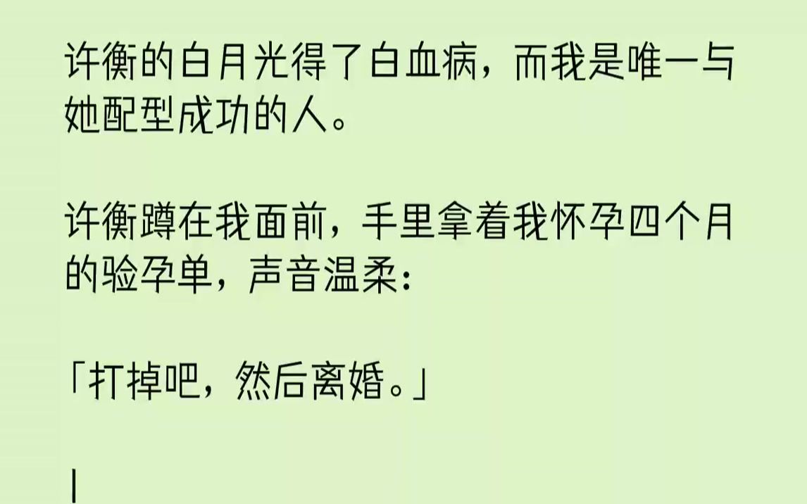 【完结文】许衡的白月光得了白血病,而我是唯一与她配型成功的人.许衡蹲在我面前,手里拿着我怀孕四个月的验孕单,声音温柔:「打掉吧,...哔哩哔...