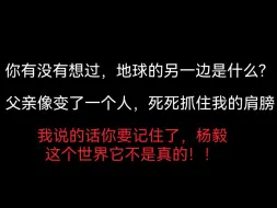 Télécharger la video: 【全文】你有没有想过，地球的另一边是什么? 父亲像是变了一个人，死死的抓住我的肩膀：“我说的话你要记住了，这个世界它不是真的！！”